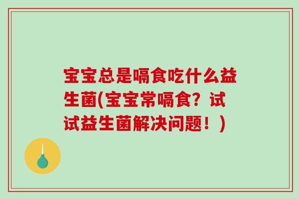 宝宝总是嗝食吃什么益生菌(宝宝常嗝食?试试益生菌解决问题!) 宝宝总是嗝食吃什么益生菌(宝宝常嗝食?试试益生菌解决问题!)