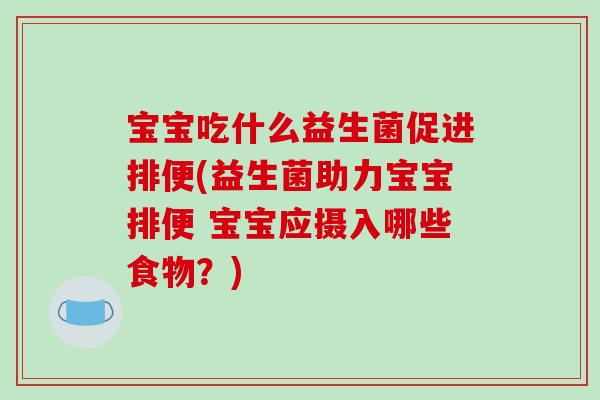 宝宝吃什么益生菌促进排便(益生菌助力宝宝排便 宝宝应摄入哪些食物？)