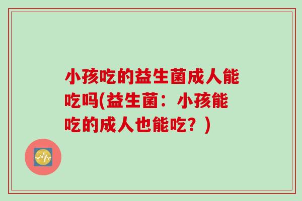 小孩吃的益生菌成人能吃吗(益生菌：小孩能吃的成人也能吃？)
