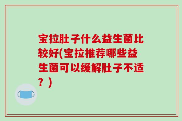 宝拉肚子什么益生菌比较好(宝拉推荐哪些益生菌可以缓解肚子不适？)