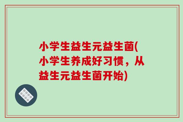 小学生益生元益生菌(小学生养成好习惯，从益生元益生菌开始)