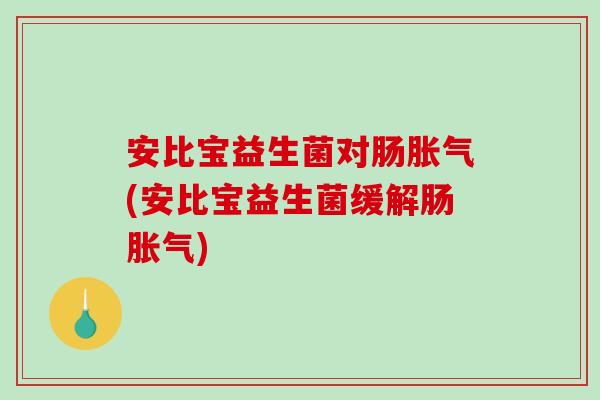 安比宝益生菌对肠胀气(安比宝益生菌缓解肠胀气)