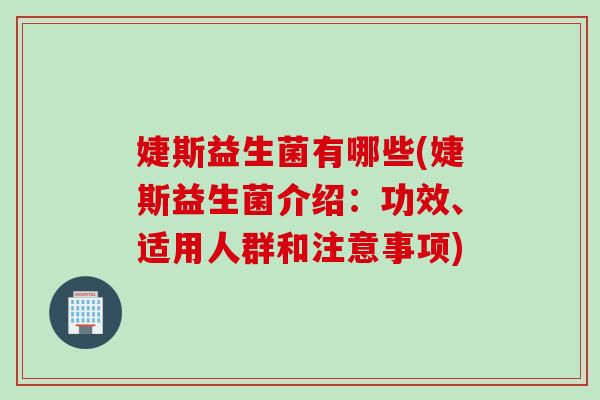 婕斯益生菌有哪些(婕斯益生菌介绍：功效、适用人群和注意事项)
