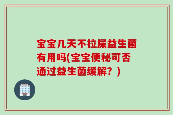 宝宝几天不拉屎益生菌有用吗(宝宝便秘可否通过益生菌缓解？)