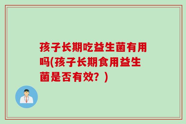 孩子长期吃益生菌有用吗(孩子长期食用益生菌是否有效？)