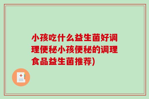 小孩吃什么益生菌好调理便秘小孩便秘的调理食品益生菌推荐)