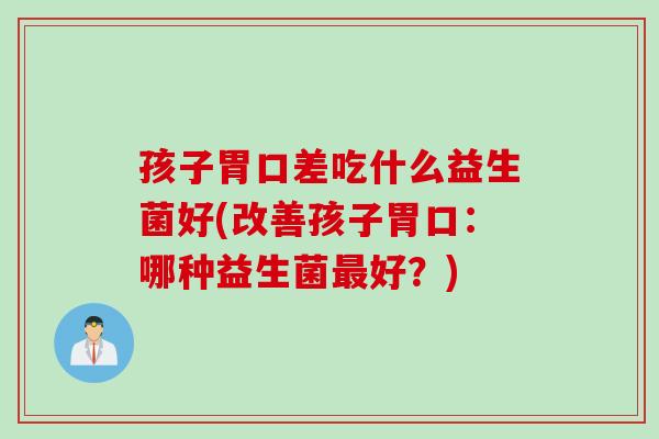 孩子胃口差吃什么益生菌好(改善孩子胃口：哪种益生菌好？)