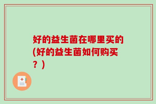 好的益生菌在哪里买的(好的益生菌如何购买？)