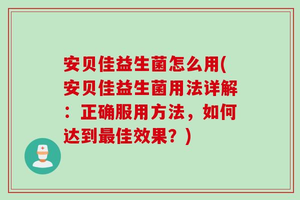 安贝佳益生菌怎么用(安贝佳益生菌用法详解：正确服用方法，如何达到最佳效果？)