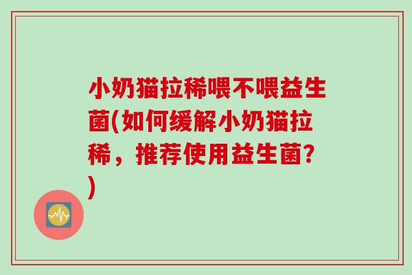 小奶猫拉稀喂不喂益生菌(如何缓解小奶猫拉稀，推荐使用益生菌？)