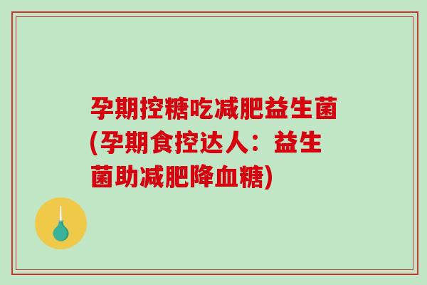 孕期控糖吃益生菌(孕期食控达人:益生菌助降) 孕期控糖吃益生菌(孕期食控达人:益生菌助降)