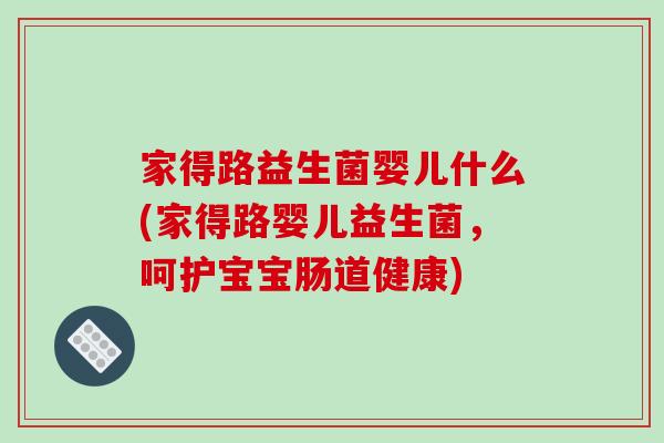 家得路益生菌婴儿什么(家得路婴儿益生菌，呵护宝宝肠道健康)