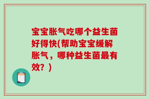 宝宝胀气吃哪个益生菌好得快(帮助宝宝缓解胀气，哪种益生菌最有效？)