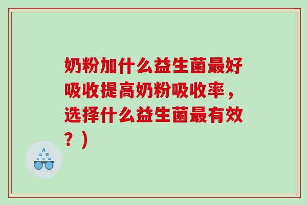 奶粉加什么益生菌最好吸收提高奶粉吸收率，选择什么益生菌最有效？)