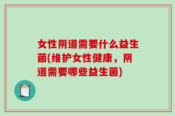 女性阴道需要什么益生菌(维护女性健康，阴道需要哪些益生菌)