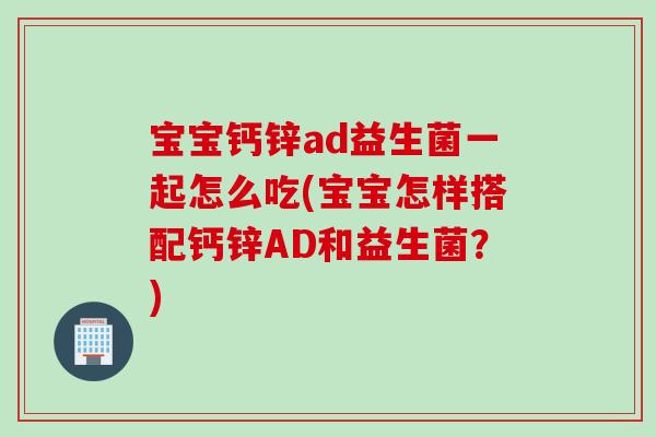 宝宝钙锌ad益生菌一起怎么吃(宝宝怎样搭配钙锌AD和益生菌？)