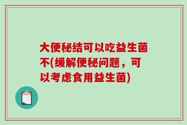 大便秘结可以吃益生菌不(缓解便秘问题，可以考虑食用益生菌)