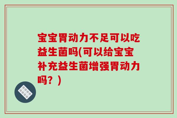 宝宝胃动力不足可以吃益生菌吗(可以给宝宝补充益生菌增强胃动力吗？)
