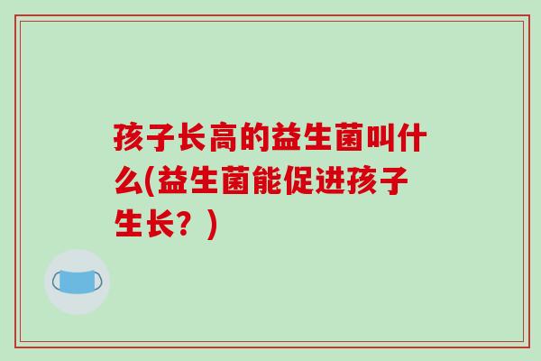 孩子长高的益生菌叫什么(益生菌能促进孩子生长？)