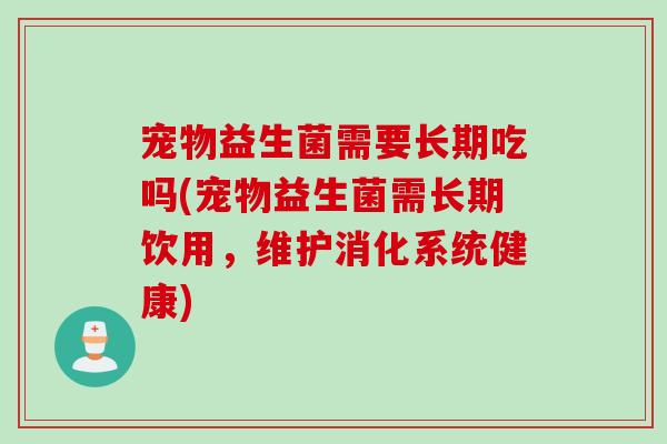宠物益生菌需要长期吃吗(宠物益生菌需长期饮用，维护消化系统健康)