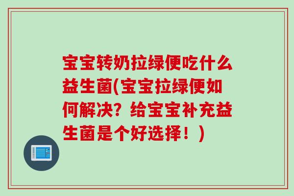 宝宝转奶拉绿便吃什么益生菌(宝宝拉绿便如何解决？给宝宝补充益生菌是个好选择！)