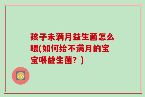 孩子未满月益生菌怎么喂(如何给不满月的宝宝喂益生菌？)