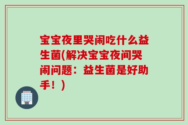 宝宝夜里哭闹吃什么益生菌(解决宝宝夜间哭闹问题：益生菌是好助手！)