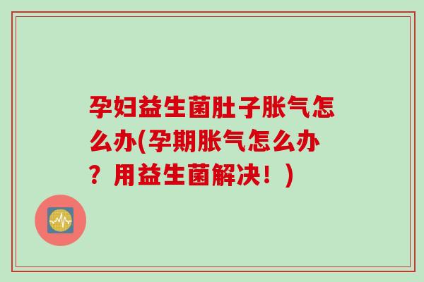 孕妇益生菌肚子胀气怎么办(孕期胀气怎么办？用益生菌解决！)