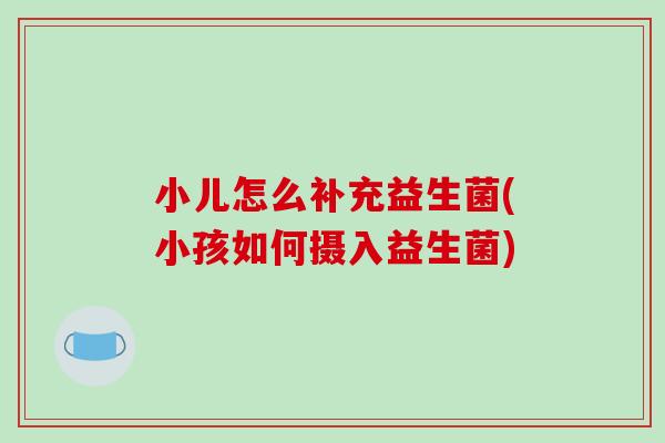 小儿怎么补充益生菌(小孩如何摄入益生菌)