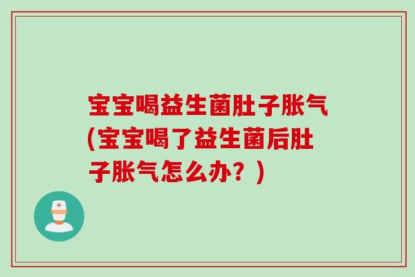 宝宝喝益生菌肚子胀气(宝宝喝了益生菌后肚子胀气怎么办？)