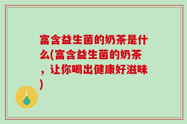 富含益生菌的奶茶是什么(富含益生菌的奶茶，让你喝出健康好滋味)