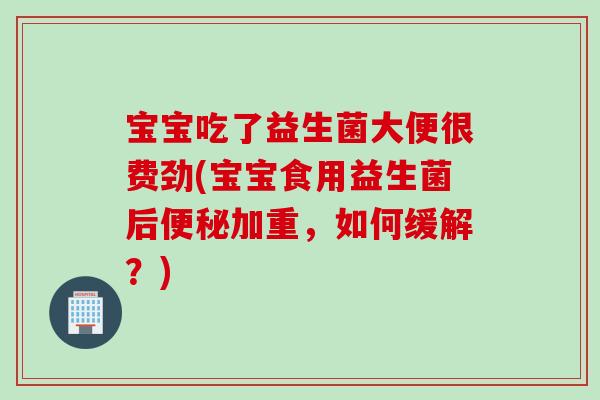 宝宝吃了益生菌大便很费劲(宝宝食用益生菌后便秘加重，如何缓解？)