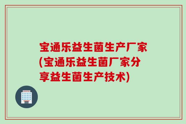 宝通乐益生菌生产厂家(宝通乐益生菌厂家分享益生菌生产技术)