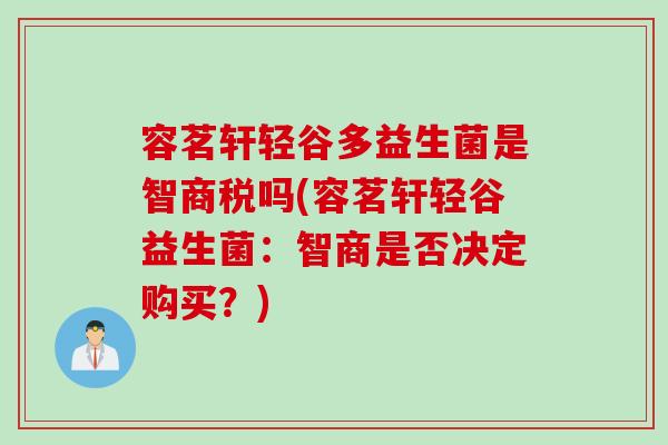 容茗轩轻谷多益生菌是智商税吗(容茗轩轻谷益生菌：智商是否决定购买？)