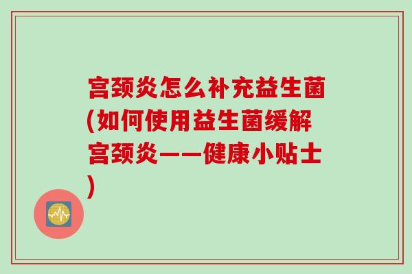 宫颈炎怎么补充益生菌(如何使用益生菌缓解宫颈炎——健康小贴士)