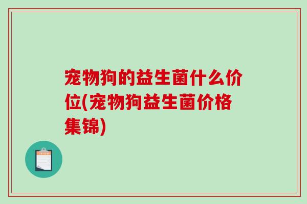 宠物狗的益生菌什么价位(宠物狗益生菌价格集锦)