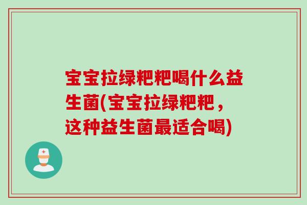 宝宝拉绿粑粑喝什么益生菌(宝宝拉绿粑粑，这种益生菌最适合喝)