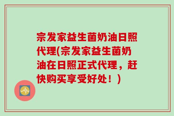 宗发家益生菌奶油日照代理(宗发家益生菌奶油在日照正式代理，赶快购买享受好处！)