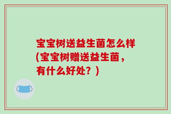 宝宝树送益生菌怎么样(宝宝树赠送益生菌，有什么好处？)