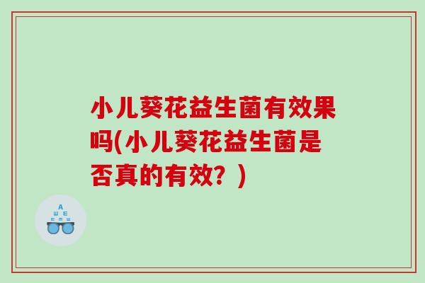 小儿葵花益生菌有效果吗(小儿葵花益生菌是否真的有效？)
