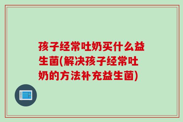 孩子经常吐奶买什么益生菌(解决孩子经常吐奶的方法补充益生菌)