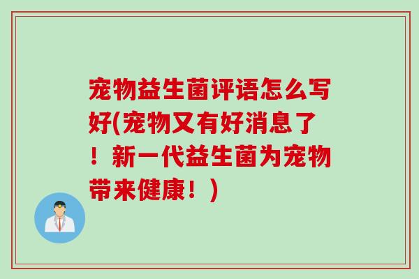 宠物益生菌评语怎么写好(宠物又有好消息了！新一代益生菌为宠物带来健康！)