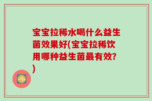 宝宝拉稀水喝什么益生菌效果好(宝宝拉稀饮用哪种益生菌最有效？)