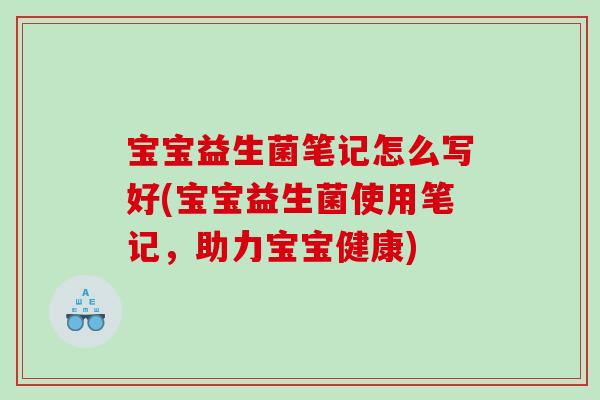 宝宝益生菌笔记怎么写好(宝宝益生菌使用笔记，助力宝宝健康)