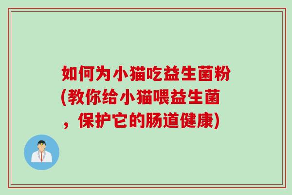 如何为小猫吃益生菌粉(教你给小猫喂益生菌，保护它的肠道健康)
