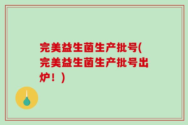 完美益生菌生产批号(完美益生菌生产批号出炉！)