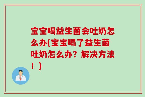 宝宝喝益生菌会吐奶怎么办(宝宝喝了益生菌吐奶怎么办？解决方法！)