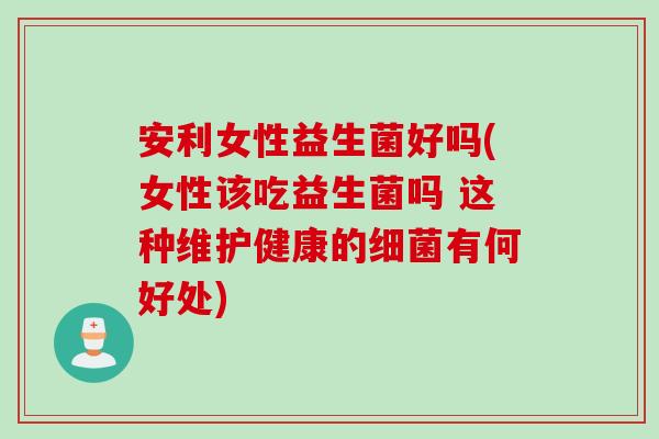 安利女性益生菌好吗(女性该吃益生菌吗 这种维护健康的细菌有何好处)