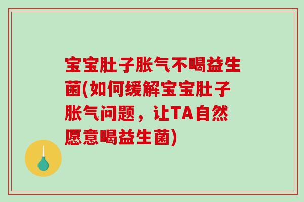 宝宝肚子胀气不喝益生菌(如何缓解宝宝肚子胀气问题，让TA自然愿意喝益生菌)