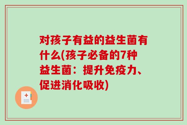 对孩子有益的益生菌有什么(孩子必备的7种益生菌：提升免疫力、促进消化吸收)